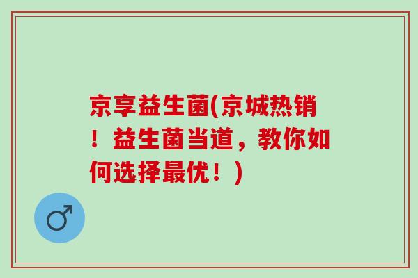 京享益生菌(京城热销！益生菌当道，教你如何选择最优！)