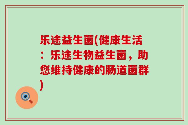 乐途益生菌(健康生活：乐途生物益生菌，助您维持健康的肠道菌群)