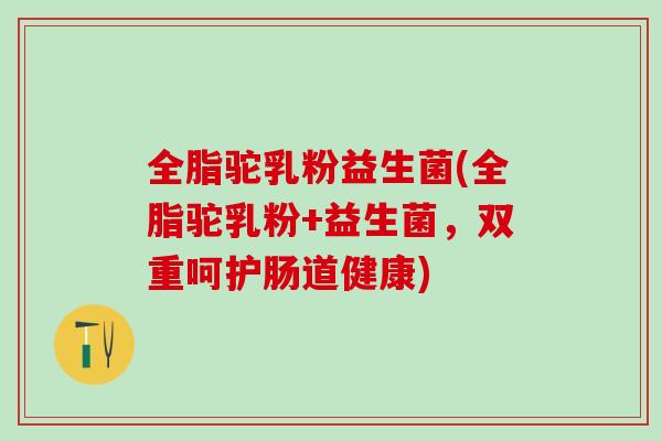 全脂驼乳粉益生菌(全脂驼乳粉+益生菌，双重呵护肠道健康)