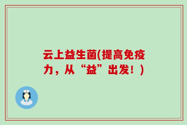 云上益生菌(提高免疫力，从“益”出发！)