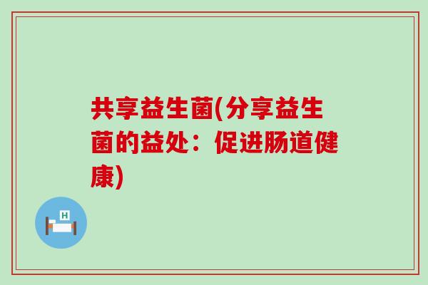 共享益生菌(分享益生菌的益处：促进肠道健康)