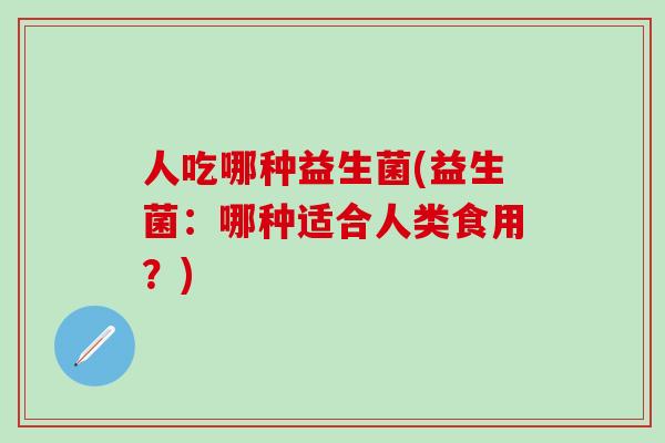 人吃哪种益生菌(益生菌：哪种适合人类食用？)