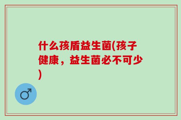 什么孩盾益生菌(孩子健康，益生菌必不可少)