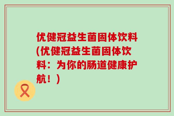 优健冠益生菌固体饮料(优健冠益生菌固体饮料:为你的肠道健康护航!) 优健冠益生菌固体饮料(优健冠益生菌固体饮料:为你的肠道健康护航!)