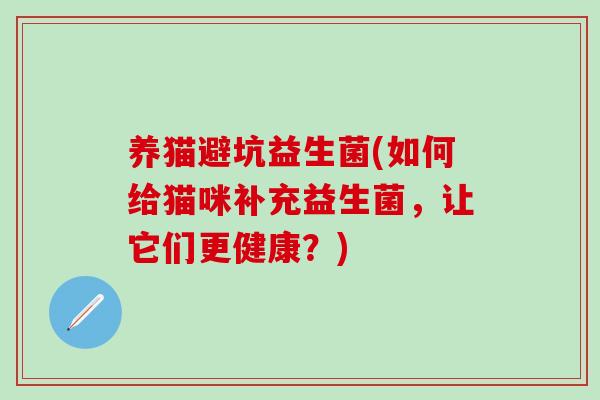 养猫避坑益生菌(如何给猫咪补充益生菌,让它们更健康?) 养猫避坑益生菌(如何给猫咪补充益生菌,让它们更健康?)