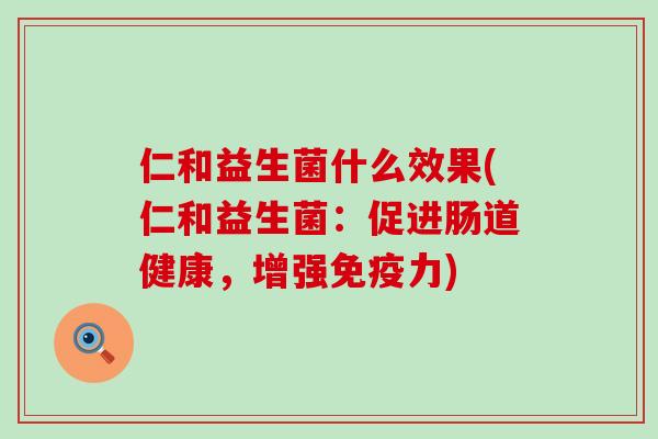 仁和益生菌什么效果(仁和益生菌:促进肠道健康,增强力) 仁和益生菌什么效果(仁和益生菌:促进肠道健康,增强力)