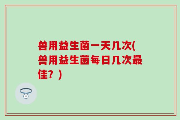 兽用益生菌一天几次(兽用益生菌每日几次最佳？)