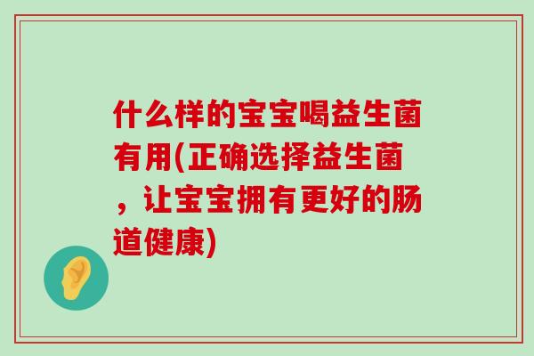 什么样的宝宝喝益生菌有用(正确选择益生菌，让宝宝拥有更好的肠道健康)