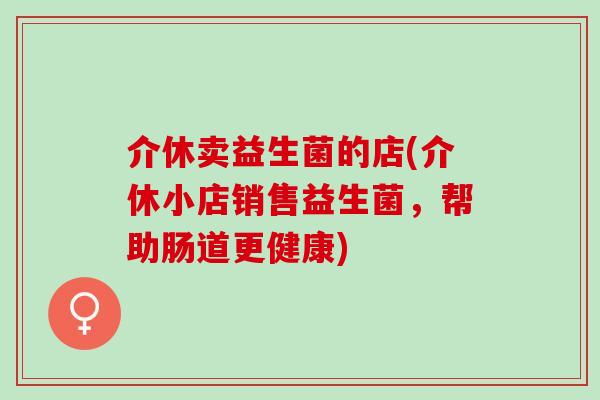 介休卖益生菌的店(介休小店销售益生菌，帮助肠道更健康)
