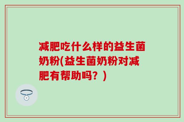 减肥吃什么样的益生菌奶粉(益生菌奶粉对减肥有帮助吗？)