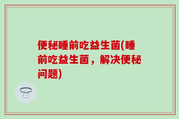 睡前吃益生菌(睡前吃益生菌,解决问题) 睡前吃益生菌(睡前吃益生菌,解决问题)