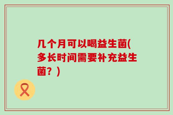 几个月可以喝益生菌(多长时间需要补充益生菌？)