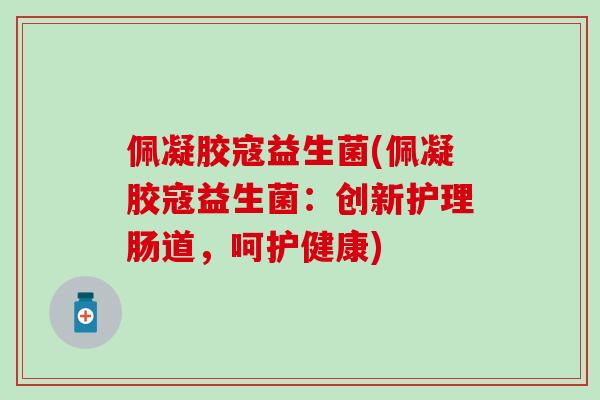 佩凝胶寇益生菌(佩凝胶寇益生菌：创新护理肠道，呵护健康)