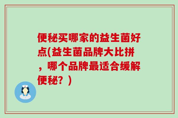 买哪家的益生菌好点(益生菌品牌大比拼,哪个品牌适合缓解?) 买哪家的益生菌好点(益生菌品牌大比拼,哪个品牌适合缓解?)