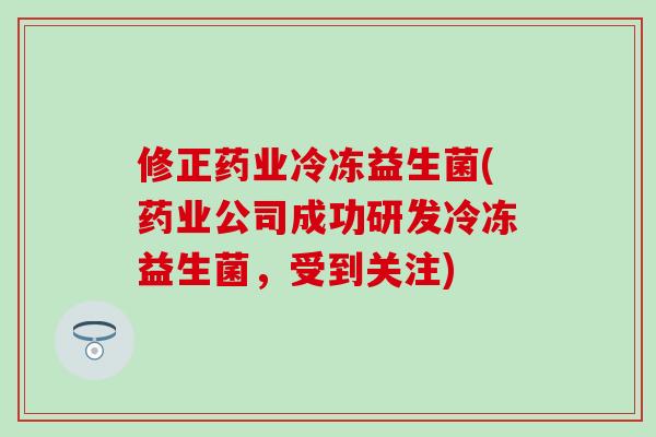 修正药业冷冻益生菌(药业公司成功研发冷冻益生菌，受到关注)