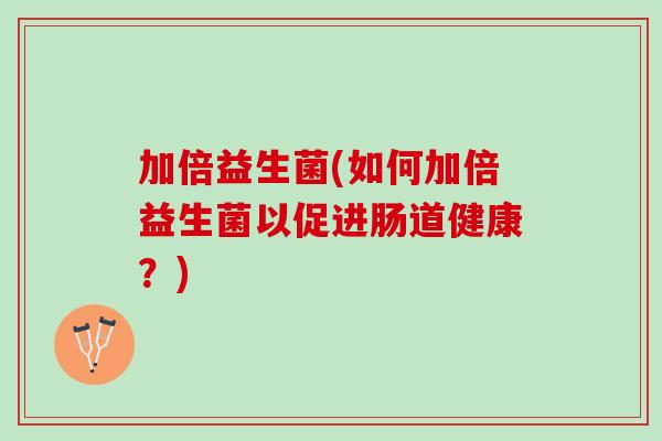 加倍益生菌(如何加倍益生菌以促进肠道健康?) 加倍益生菌(如何加倍益生菌以促进肠道健康?)