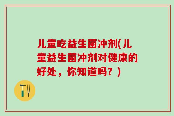 儿童吃益生菌冲剂(儿童益生菌冲剂对健康的好处,你知道吗?) 儿童吃益生菌冲剂(儿童益生菌冲剂对健康的好处,你知道吗?)