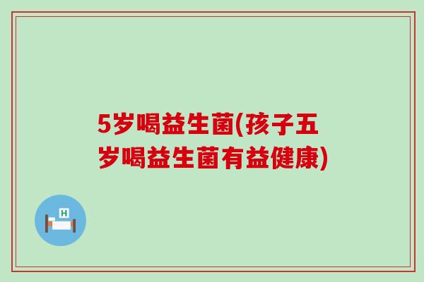 5岁喝益生菌(孩子五岁喝益生菌有益健康)