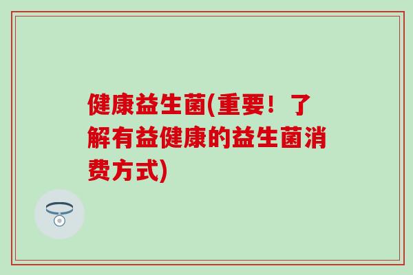 健康益生菌(重要!了解有益健康的益生菌消费方式) 健康益生菌(重要!了解有益健康的益生菌消费方式)