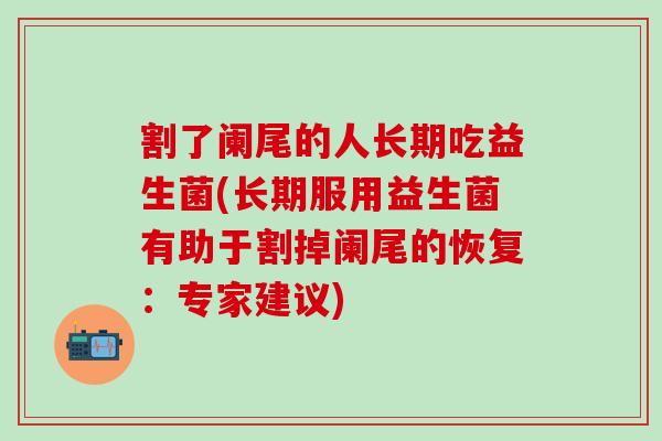 割了阑尾的人长期吃益生菌(长期服用益生菌有助于割掉阑尾的恢复:专家建议) 割了阑尾的人长期吃益生菌(长期服用益生菌有助于割掉阑尾的恢复:专家建议)