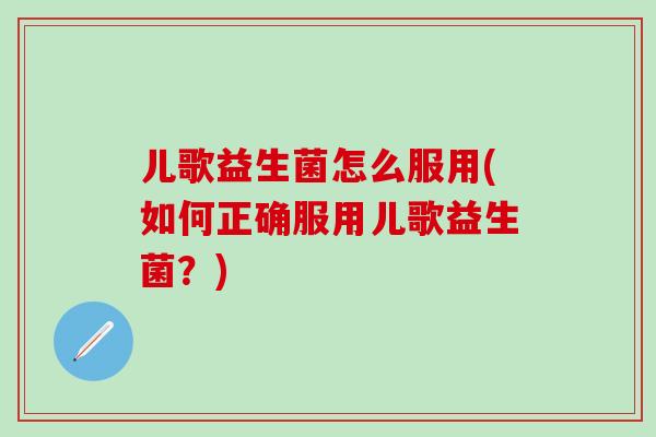 儿歌益生菌怎么服用(如何正确服用儿歌益生菌？)