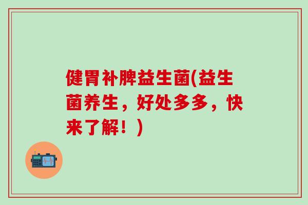 健胃补脾益生菌(益生菌养生，好处多多，快来了解！)