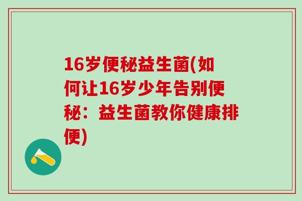 16岁便秘益生菌(如何让16岁少年告别便秘：益生菌教你健康排便)