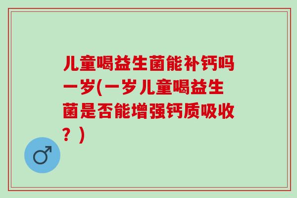儿童喝益生菌能补钙吗一岁(一岁儿童喝益生菌是否能增强钙质吸收?) 儿童喝益生菌能补钙吗一岁(一岁儿童喝益生菌是否能增强钙质吸收?)