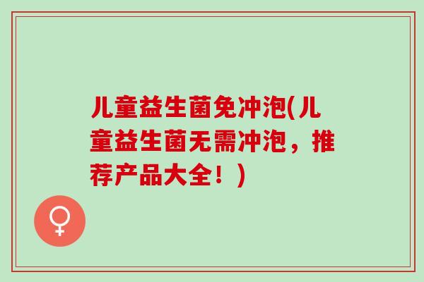 儿童益生菌免冲泡(儿童益生菌无需冲泡，推荐产品大全！)