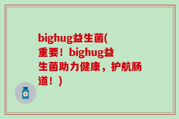 bighug益生菌(重要！bighug益生菌助力健康，护航肠道！)