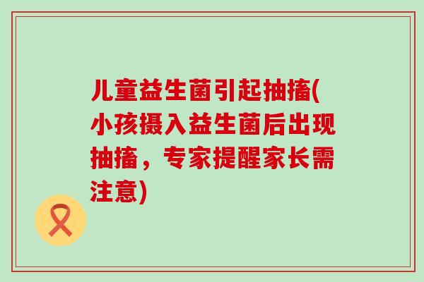 儿童益生菌引起抽搐(小孩摄入益生菌后出现抽搐，专家提醒家长需注意)