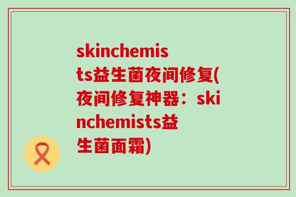 skinchemists益生菌夜间修复(夜间修复神器:skinchemists益生菌面霜) skinchemists益生菌夜间修复(夜间修复神器:skinchemists益生菌面霜)
