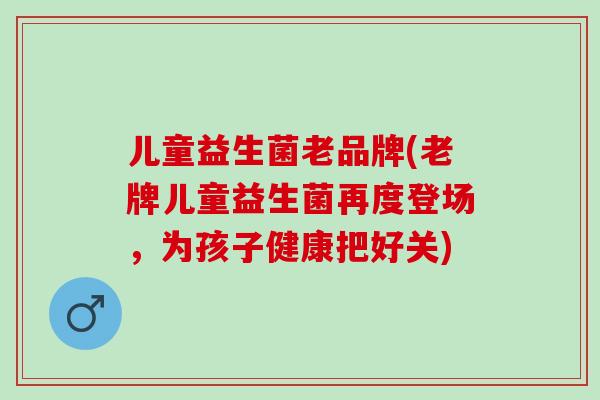 儿童益生菌老品牌(老牌儿童益生菌再度登场,为孩子健康把好关) 儿童益生菌老品牌(老牌儿童益生菌再度登场,为孩子健康把好关)