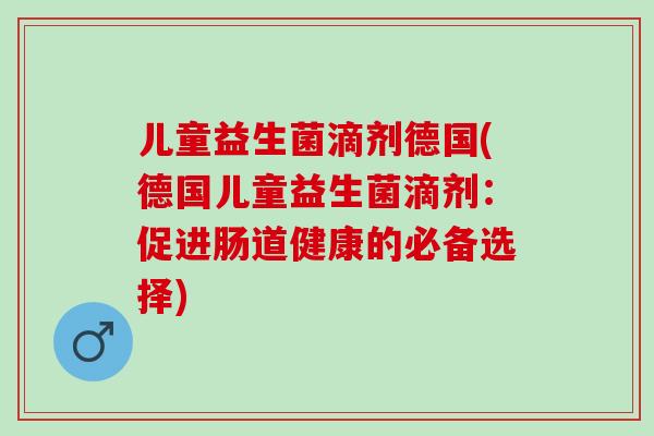 儿童益生菌滴剂德国(德国儿童益生菌滴剂：促进肠道健康的必备选择)