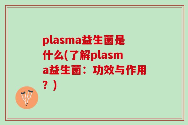 plasma益生菌是什么(了解plasma益生菌：功效与作用？)