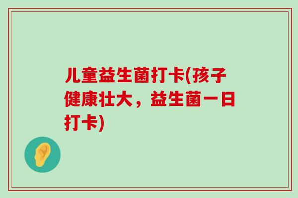 儿童益生菌打卡(孩子健康壮大，益生菌一日打卡)