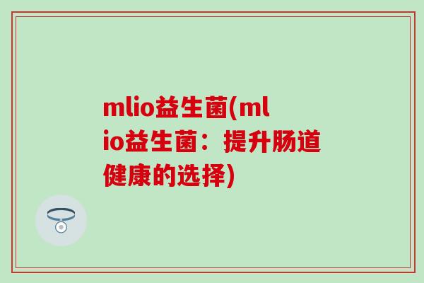 mlio益生菌(mlio益生菌:提升肠道健康的选择) mlio益生菌(mlio益生菌:提升肠道健康的选择)