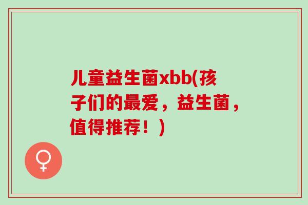 儿童益生菌xbb(孩子们的最爱，益生菌，值得推荐！)