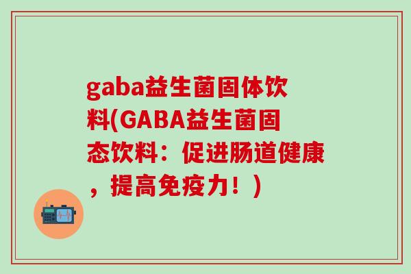gaba益生菌固体饮料(GABA益生菌固态饮料:促进肠道健康,提高力!) gaba益生菌固体饮料(GABA益生菌固态饮料:促进肠道健康,提高力!)