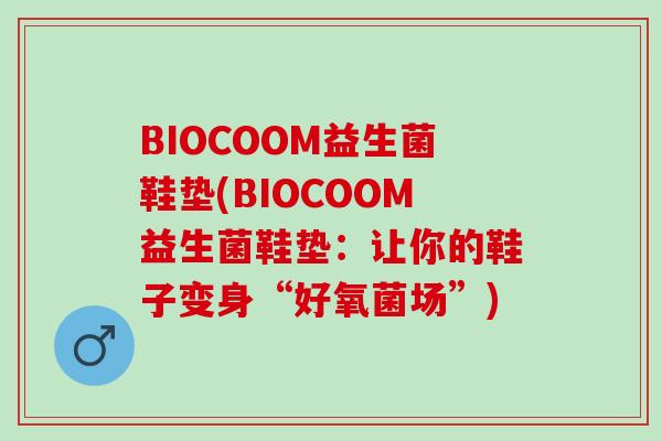 BIOCOOM益生菌鞋垫(BIOCOOM益生菌鞋垫:让你的鞋子变身“好氧菌场”) BIOCOOM益生菌鞋垫(BIOCOOM益生菌鞋垫:让你的鞋子变身“好氧菌场”)