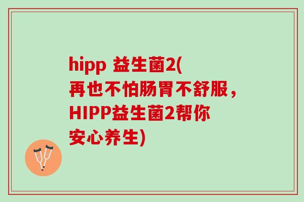 hipp 益生菌2(再也不怕肠胃不舒服，HIPP益生菌2帮你安心养生)
