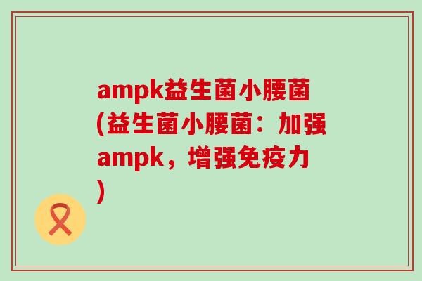ampk益生菌小腰菌(益生菌小腰菌：加强ampk，增强免疫力)