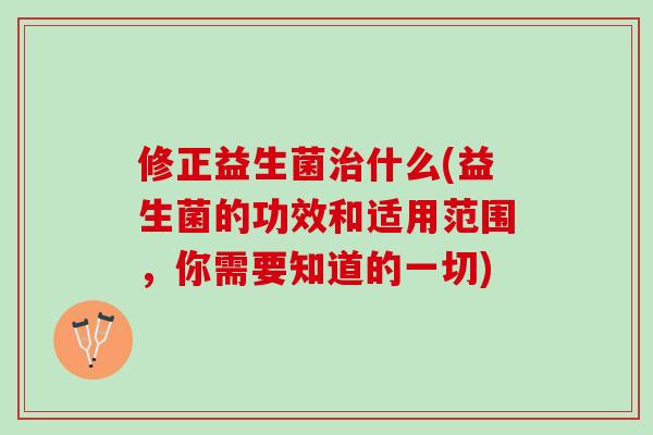修正益生菌治什么(益生菌的功效和适用范围，你需要知道的一切)