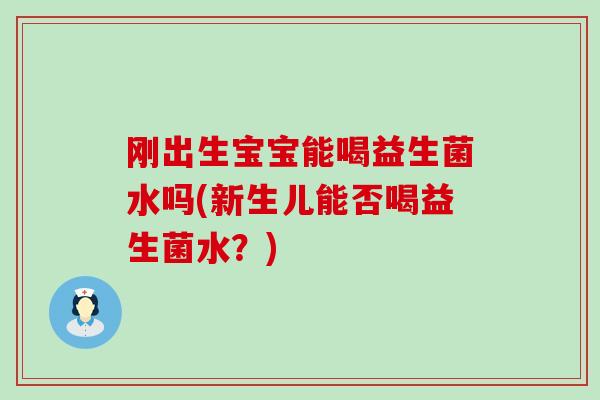 刚出生宝宝能喝益生菌水吗(新生儿能否喝益生菌水？)