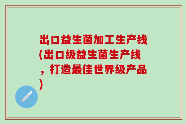出口益生菌加工生产线(出口级益生菌生产线,打造佳世界级产品) 出口益生菌加工生产线(出口级益生菌生产线,打造佳世界级产品)