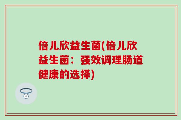 倍儿欣益生菌(倍儿欣益生菌:强效调理肠道健康的选择) 倍儿欣益生菌(倍儿欣益生菌:强效调理肠道健康的选择)