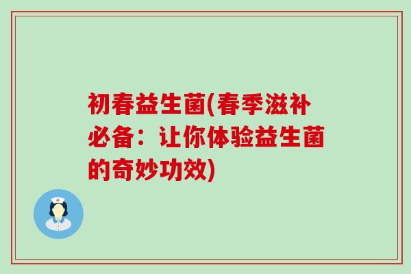初春益生菌(春季滋补必备:让你体验益生菌的奇妙功效) 初春益生菌(春季滋补必备:让你体验益生菌的奇妙功效)