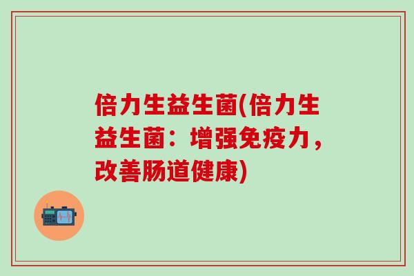 倍力生益生菌(倍力生益生菌:增强力,改善肠道健康) 倍力生益生菌(倍力生益生菌:增强力,改善肠道健康)