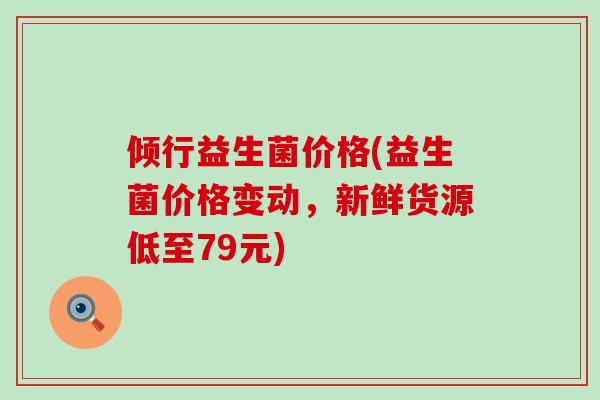 倾行益生菌价格(益生菌价格变动,新鲜货源低至79元) 倾行益生菌价格(益生菌价格变动,新鲜货源低至79元)