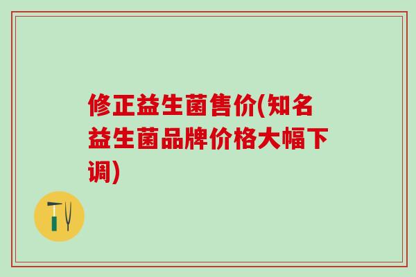 修正益生菌售价(知名益生菌品牌价格大幅下调) 修正益生菌售价(知名益生菌品牌价格大幅下调)